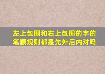 左上包围和右上包围的字的笔顺规则都是先外后内对吗