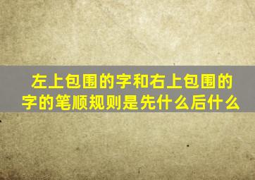 左上包围的字和右上包围的字的笔顺规则是先什么后什么