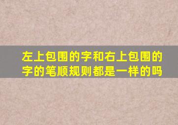 左上包围的字和右上包围的字的笔顺规则都是一样的吗