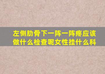 左侧肋骨下一阵一阵疼应该做什么检查呢女性挂什么科
