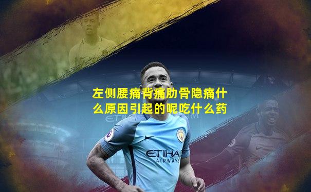 左侧腰痛背痛肋骨隐痛什么原因引起的呢吃什么药