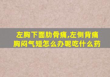 左胸下面肋骨痛,左侧背痛胸闷气短怎么办呢吃什么药