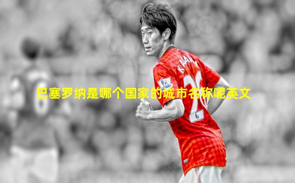 巴塞罗纳是哪个国家的城市名称呢英文