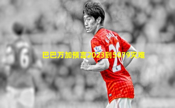 巴巴万加预言2023到5079灾难