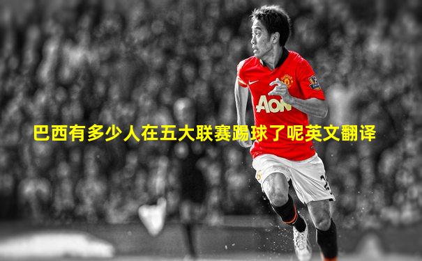 巴西有多少人在五大联赛踢球了呢英文翻译