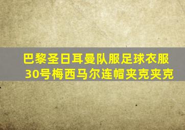 巴黎圣日耳曼队服足球衣服30号梅西马尔连帽夹克夹克