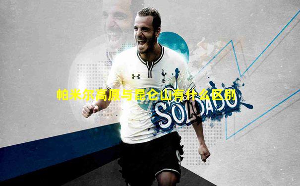 帕米尔高原与昆仑山有什么区别