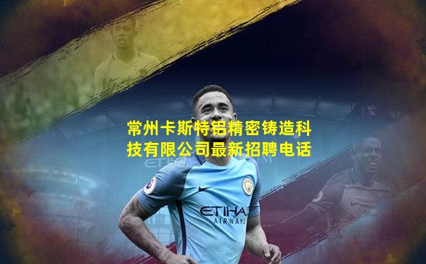常州卡斯特铝精密铸造科技有限公司最新招聘电话