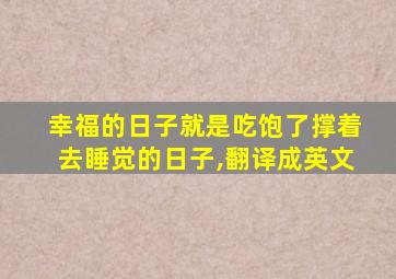 幸福的日子就是吃饱了撑着去睡觉的日子,翻译成英文