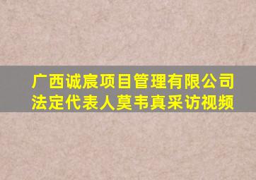广西诚宸项目管理有限公司法定代表人莫韦真采访视频