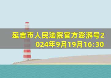 延吉市人民法院官方澎湃号2024年9月19月16:30