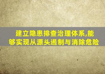 建立隐患排查治理体系,能够实现从源头遏制与消除危险