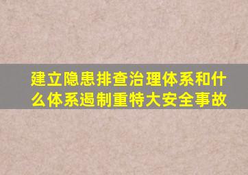 建立隐患排查治理体系和什么体系遏制重特大安全事故