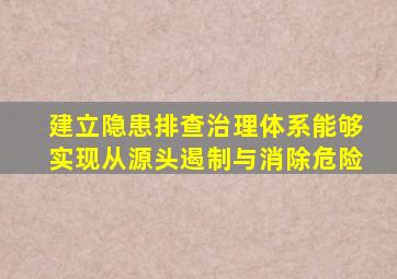 建立隐患排查治理体系能够实现从源头遏制与消除危险