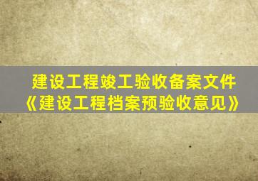 建设工程竣工验收备案文件《建设工程档案预验收意见》