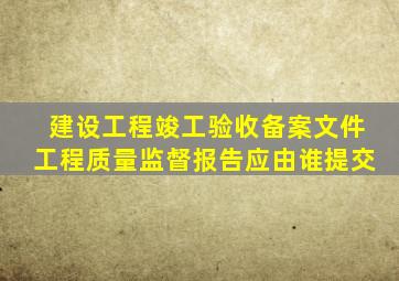 建设工程竣工验收备案文件工程质量监督报告应由谁提交