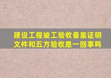 建设工程竣工验收备案证明文件和五方验收是一回事吗