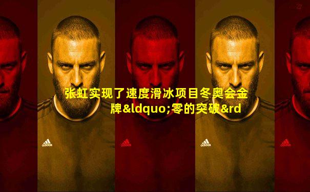 张虹实现了速度滑冰项目冬奥会金牌“零的突破”