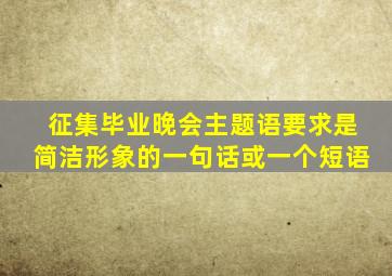 征集毕业晚会主题语要求是简洁形象的一句话或一个短语