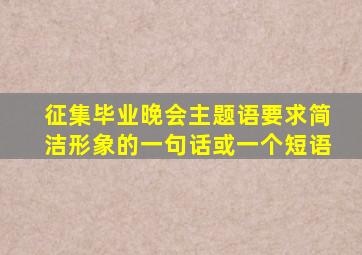 征集毕业晚会主题语要求简洁形象的一句话或一个短语