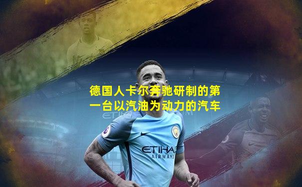 德国人卡尔奔驰研制的第一台以汽油为动力的汽车