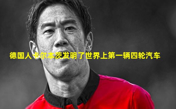 德国人卡尔本茨发明了世界上第一辆四轮汽车