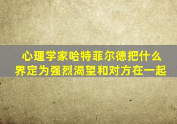 心理学家哈特菲尔德把什么界定为强烈渴望和对方在一起