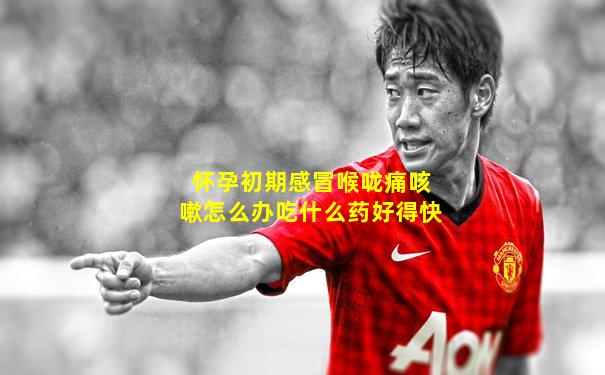 怀孕初期感冒喉咙痛咳嗽怎么办吃什么药好得快