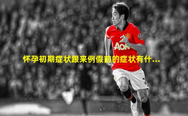 怀孕初期症状跟来例假前的症状有什...