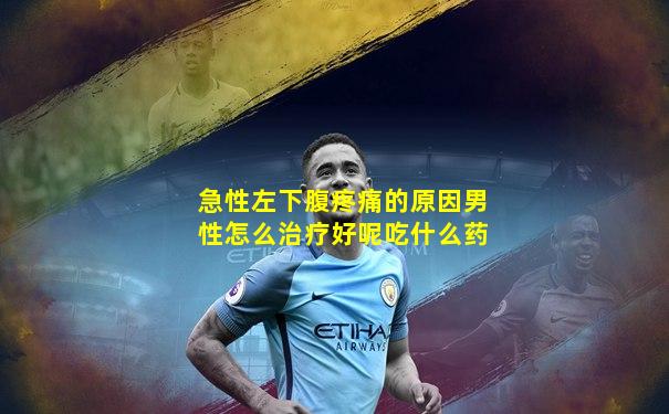 急性左下腹疼痛的原因男性怎么治疗好呢吃什么药