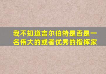 我不知道吉尔伯特是否是一名伟大的或者优秀的指挥家