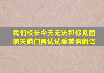 我们校长今天无法和你见面明天咱们再试试看英语翻译