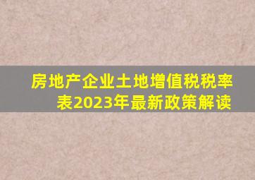 房地产企业土地增值税税率表2023年最新政策解读