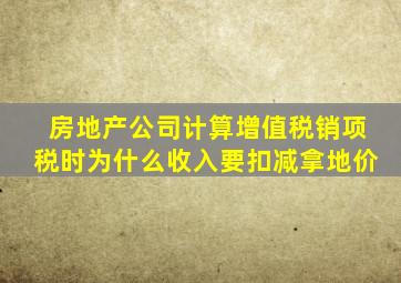 房地产公司计算增值税销项税时为什么收入要扣减拿地价