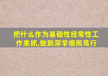 把什么作为基础性经常性工作来抓,做到深学细照笃行