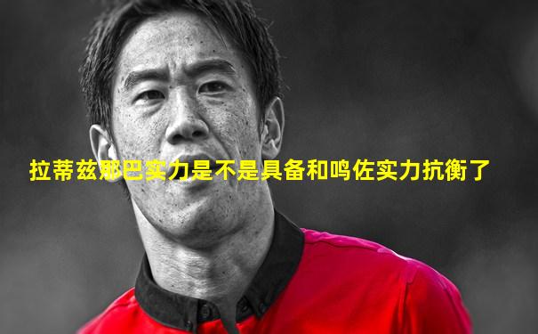 拉蒂兹那巴实力是不是具备和鸣佐实力抗衡了