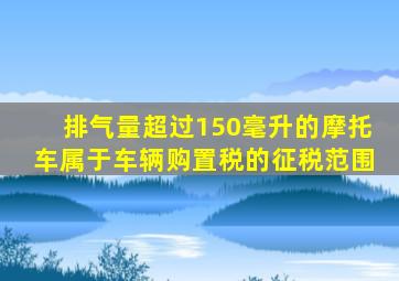 排气量超过150毫升的摩托车属于车辆购置税的征税范围