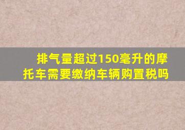 排气量超过150毫升的摩托车需要缴纳车辆购置税吗