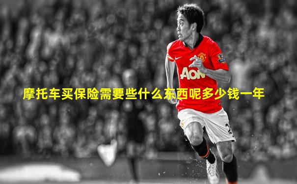 摩托车买保险需要些什么东西呢多少钱一年