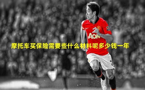 摩托车买保险需要些什么材料呢多少钱一年