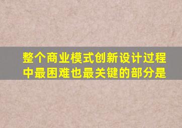 整个商业模式创新设计过程中最困难也最关键的部分是