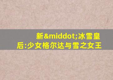 新·冰雪皇后:少女格尔达与雪之女王