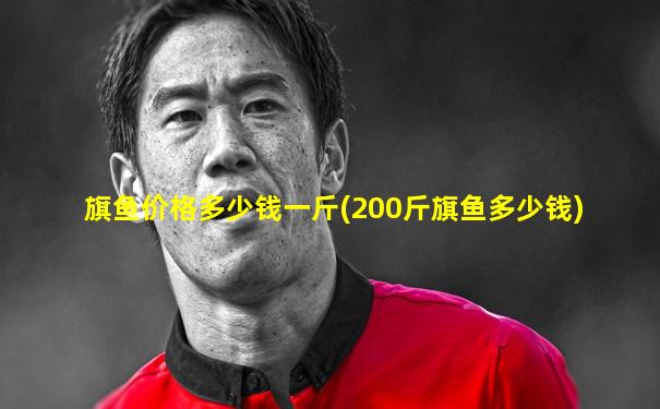 旗鱼价格多少钱一斤(200斤旗鱼多少钱)