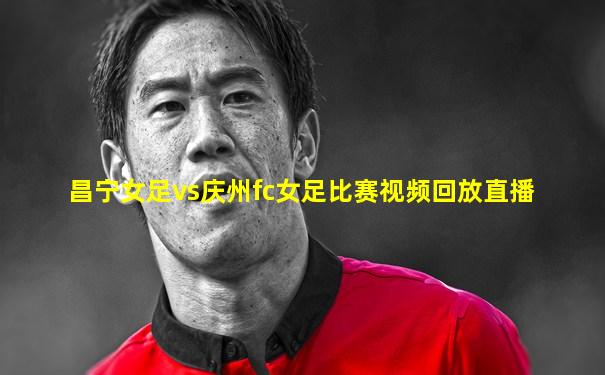昌宁女足vs庆州fc女足比赛视频回放直播