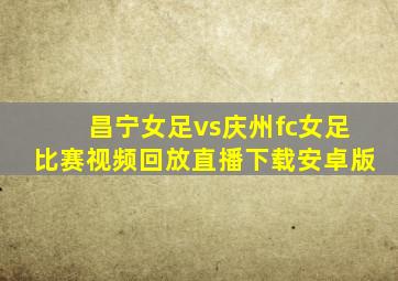 昌宁女足vs庆州fc女足比赛视频回放直播下载安卓版