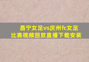昌宁女足vs庆州fc女足比赛视频回放直播下载安装