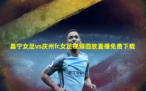 昌宁女足vs庆州fc女足视频回放直播免费下载