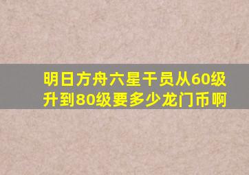 明日方舟六星干员从60级升到80级要多少龙门币啊