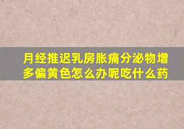 月经推迟乳房胀痛分泌物增多偏黄色怎么办呢吃什么药