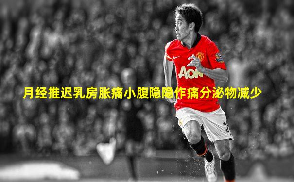 月经推迟乳房胀痛小腹隐隐作痛分泌物减少